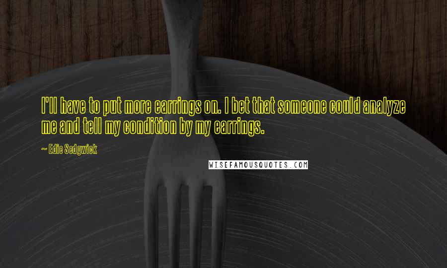 Edie Sedgwick Quotes: I'll have to put more earrings on. I bet that someone could analyze me and tell my condition by my earrings.