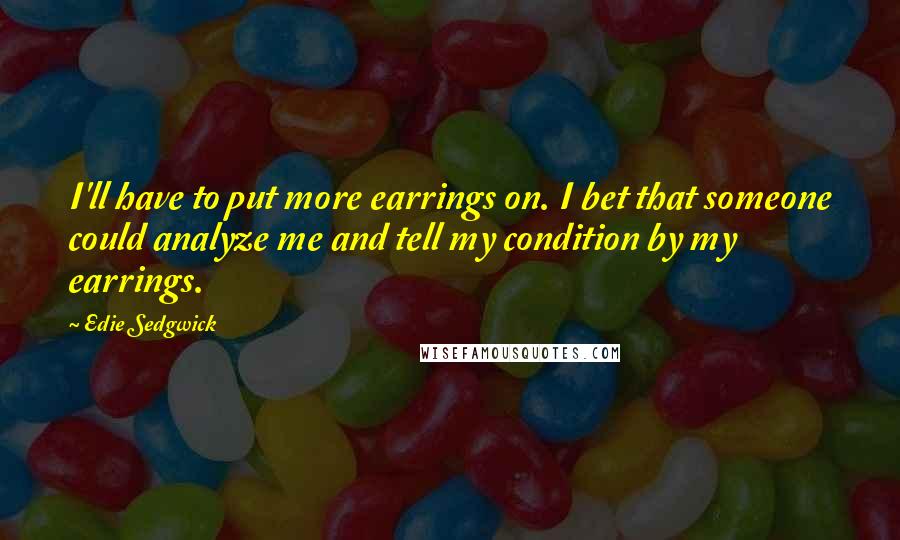 Edie Sedgwick Quotes: I'll have to put more earrings on. I bet that someone could analyze me and tell my condition by my earrings.