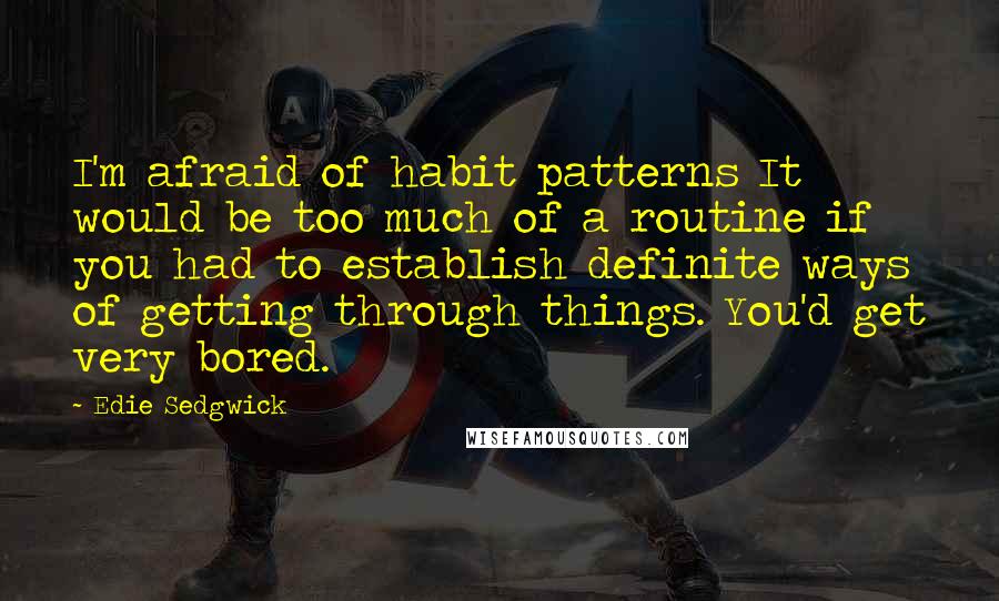 Edie Sedgwick Quotes: I'm afraid of habit patterns It would be too much of a routine if you had to establish definite ways of getting through things. You'd get very bored.