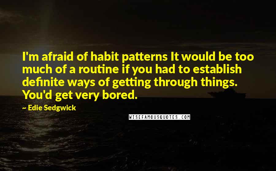 Edie Sedgwick Quotes: I'm afraid of habit patterns It would be too much of a routine if you had to establish definite ways of getting through things. You'd get very bored.