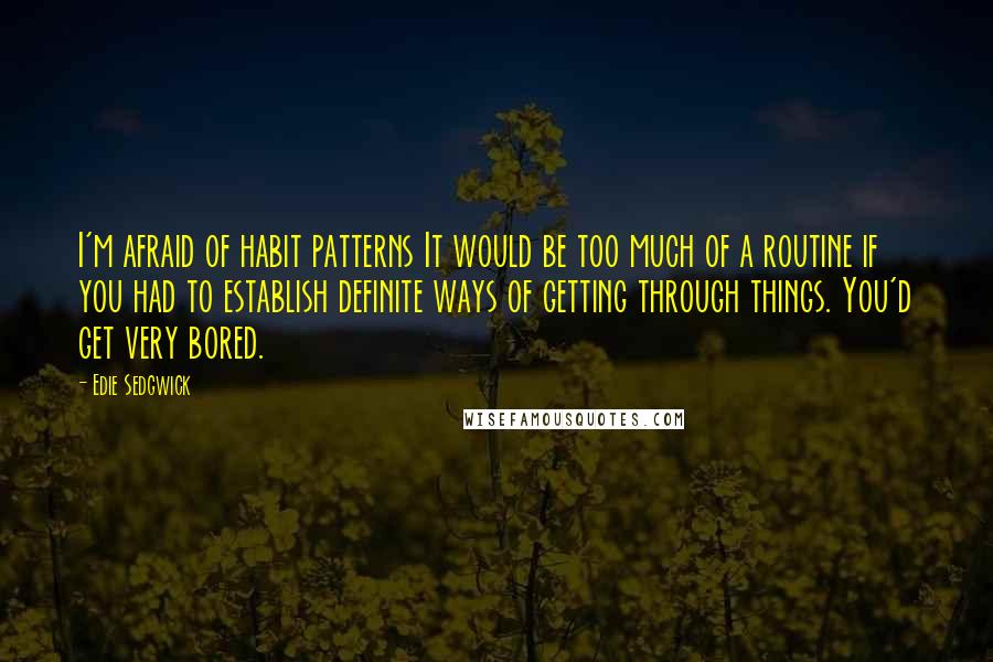 Edie Sedgwick Quotes: I'm afraid of habit patterns It would be too much of a routine if you had to establish definite ways of getting through things. You'd get very bored.