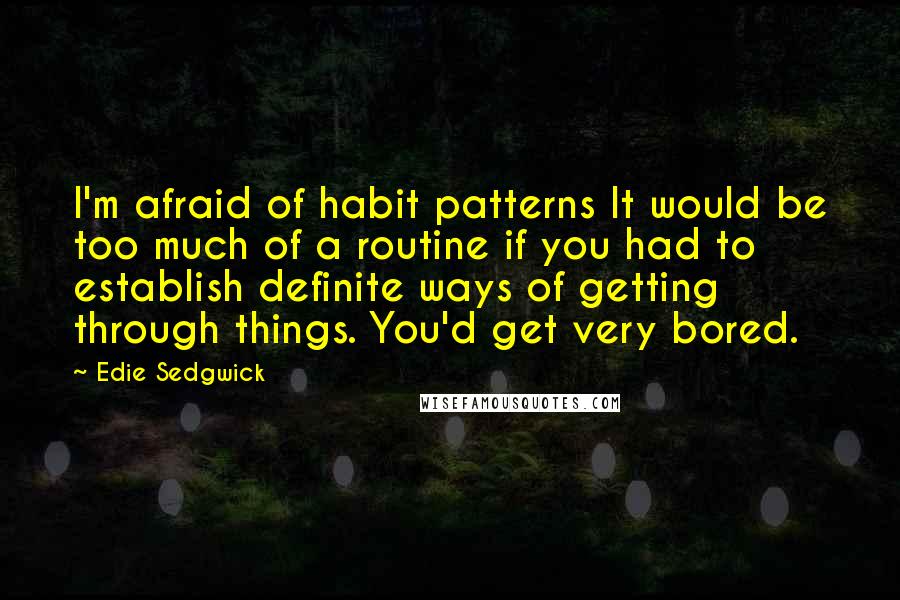 Edie Sedgwick Quotes: I'm afraid of habit patterns It would be too much of a routine if you had to establish definite ways of getting through things. You'd get very bored.