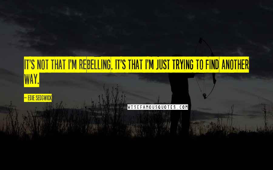 Edie Sedgwick Quotes: It's not that I'm rebelling. It's that I'm just trying to find another way.