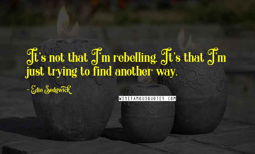 Edie Sedgwick Quotes: It's not that I'm rebelling. It's that I'm just trying to find another way.