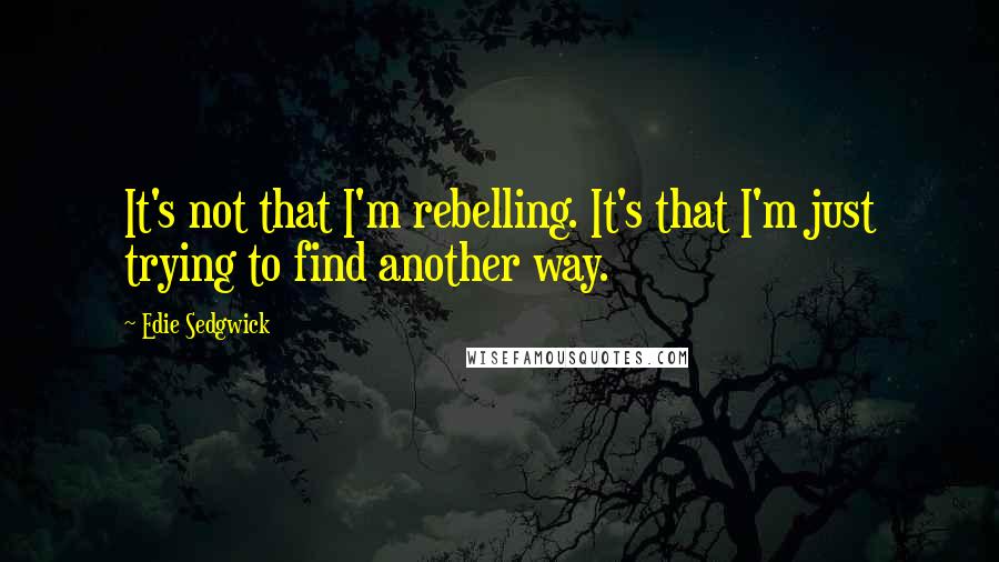 Edie Sedgwick Quotes: It's not that I'm rebelling. It's that I'm just trying to find another way.