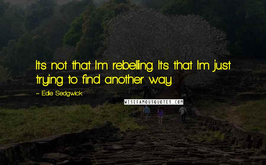 Edie Sedgwick Quotes: It's not that I'm rebelling. It's that I'm just trying to find another way.