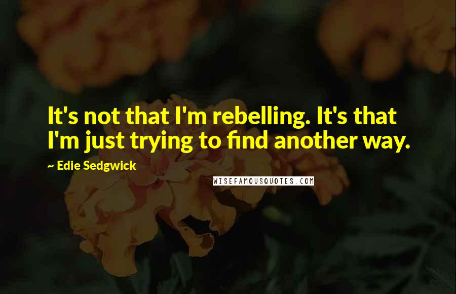 Edie Sedgwick Quotes: It's not that I'm rebelling. It's that I'm just trying to find another way.