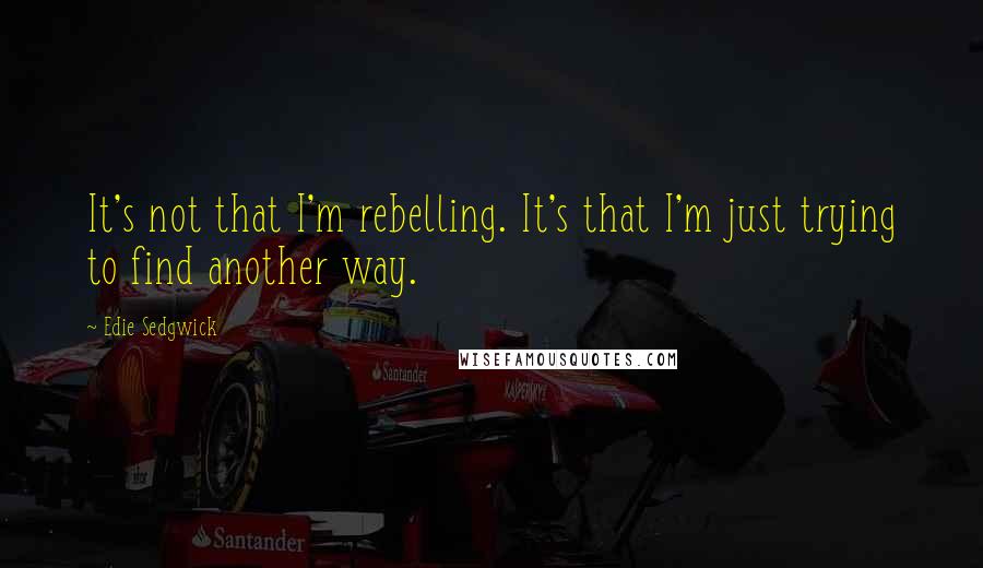 Edie Sedgwick Quotes: It's not that I'm rebelling. It's that I'm just trying to find another way.