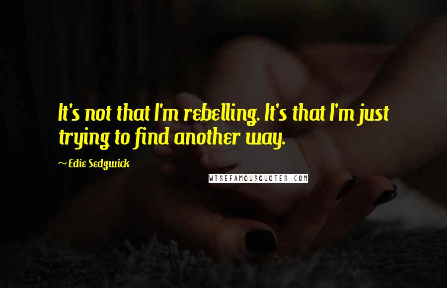 Edie Sedgwick Quotes: It's not that I'm rebelling. It's that I'm just trying to find another way.