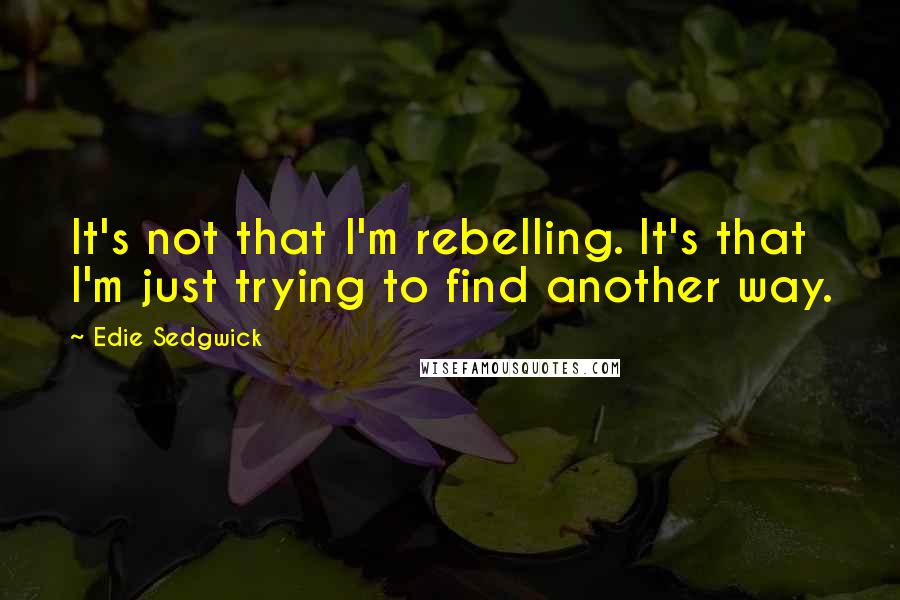 Edie Sedgwick Quotes: It's not that I'm rebelling. It's that I'm just trying to find another way.
