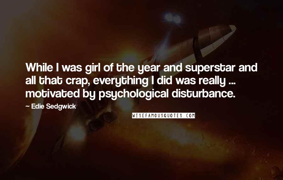 Edie Sedgwick Quotes: While I was girl of the year and superstar and all that crap, everything I did was really ... motivated by psychological disturbance.