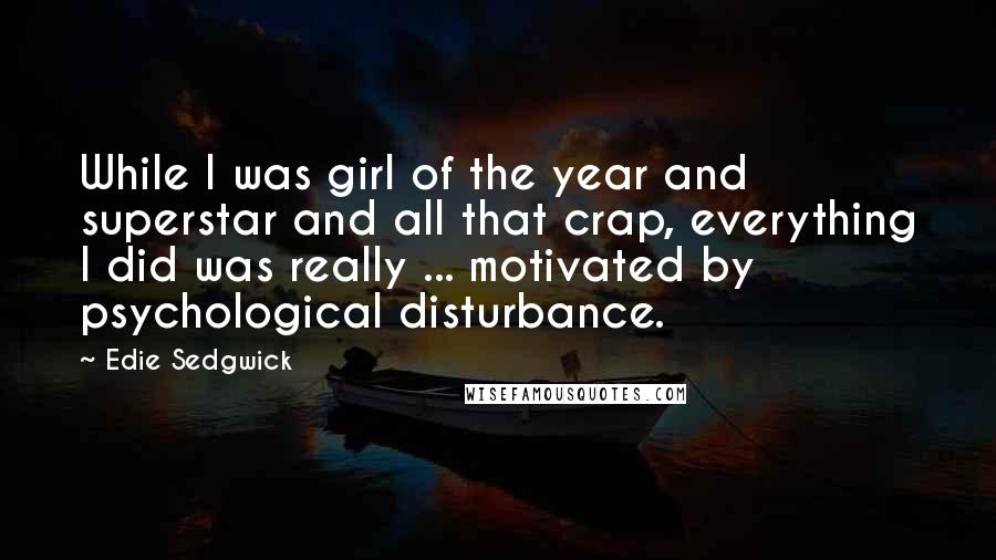 Edie Sedgwick Quotes: While I was girl of the year and superstar and all that crap, everything I did was really ... motivated by psychological disturbance.