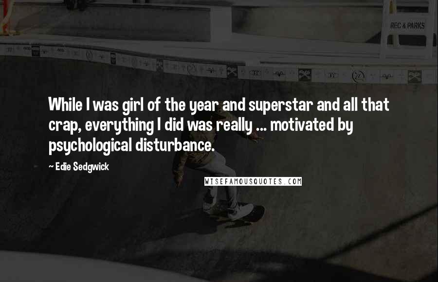 Edie Sedgwick Quotes: While I was girl of the year and superstar and all that crap, everything I did was really ... motivated by psychological disturbance.