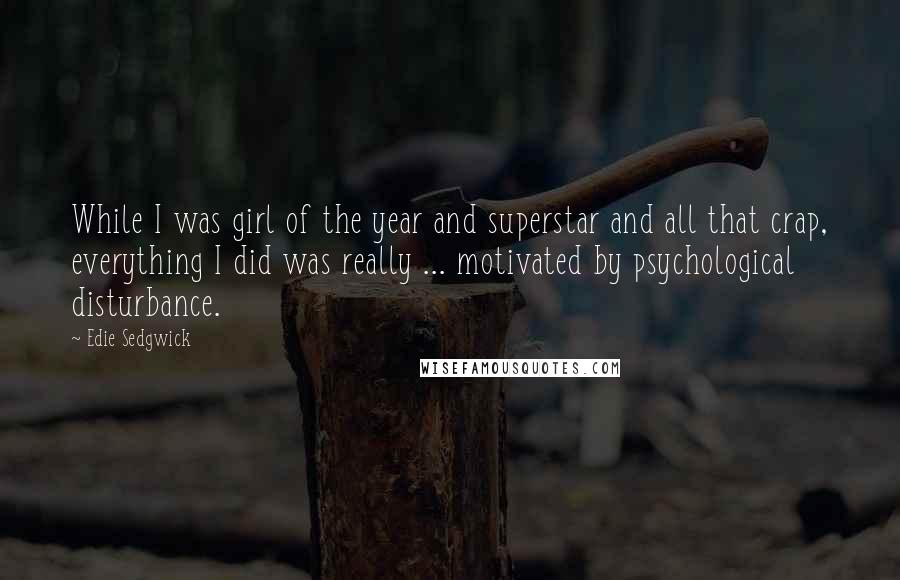 Edie Sedgwick Quotes: While I was girl of the year and superstar and all that crap, everything I did was really ... motivated by psychological disturbance.