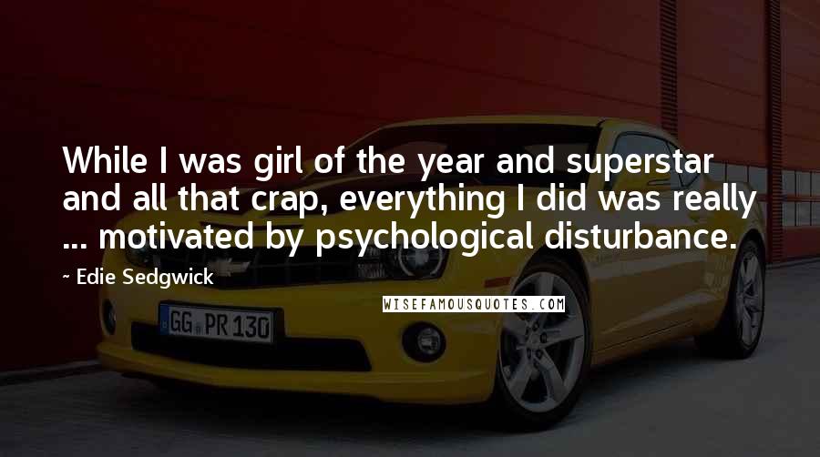 Edie Sedgwick Quotes: While I was girl of the year and superstar and all that crap, everything I did was really ... motivated by psychological disturbance.