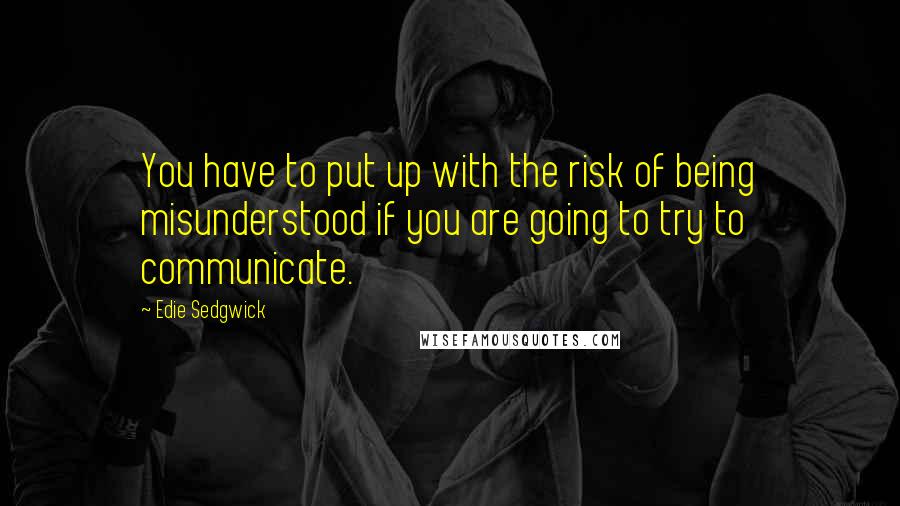 Edie Sedgwick Quotes: You have to put up with the risk of being misunderstood if you are going to try to communicate.