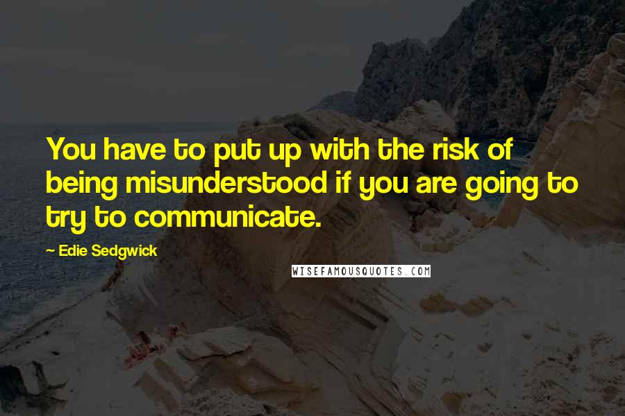 Edie Sedgwick Quotes: You have to put up with the risk of being misunderstood if you are going to try to communicate.