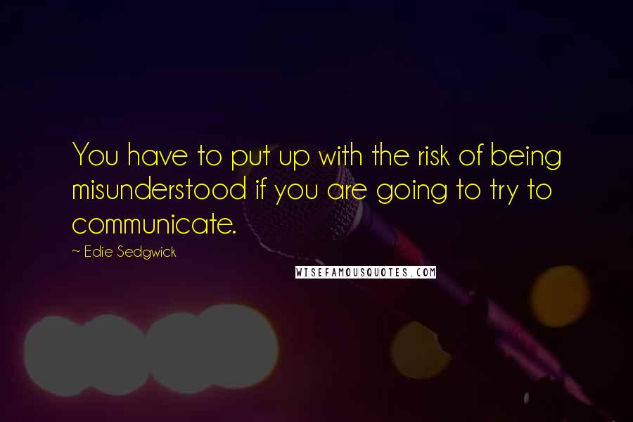 Edie Sedgwick Quotes: You have to put up with the risk of being misunderstood if you are going to try to communicate.
