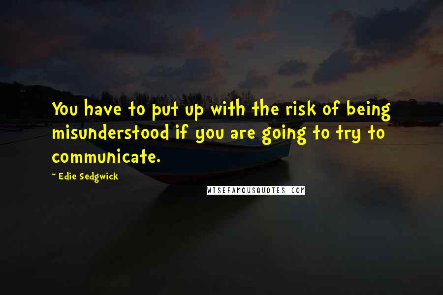 Edie Sedgwick Quotes: You have to put up with the risk of being misunderstood if you are going to try to communicate.