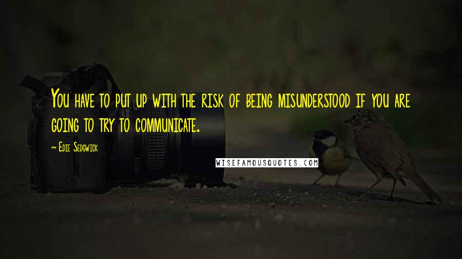 Edie Sedgwick Quotes: You have to put up with the risk of being misunderstood if you are going to try to communicate.