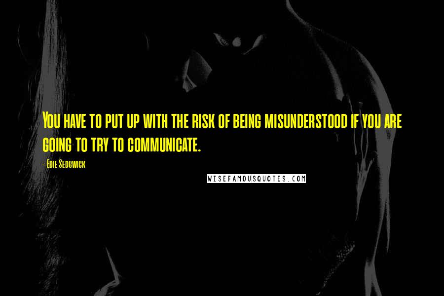 Edie Sedgwick Quotes: You have to put up with the risk of being misunderstood if you are going to try to communicate.