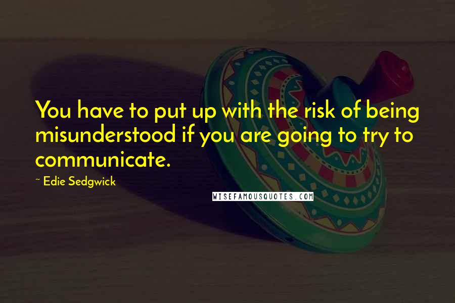 Edie Sedgwick Quotes: You have to put up with the risk of being misunderstood if you are going to try to communicate.