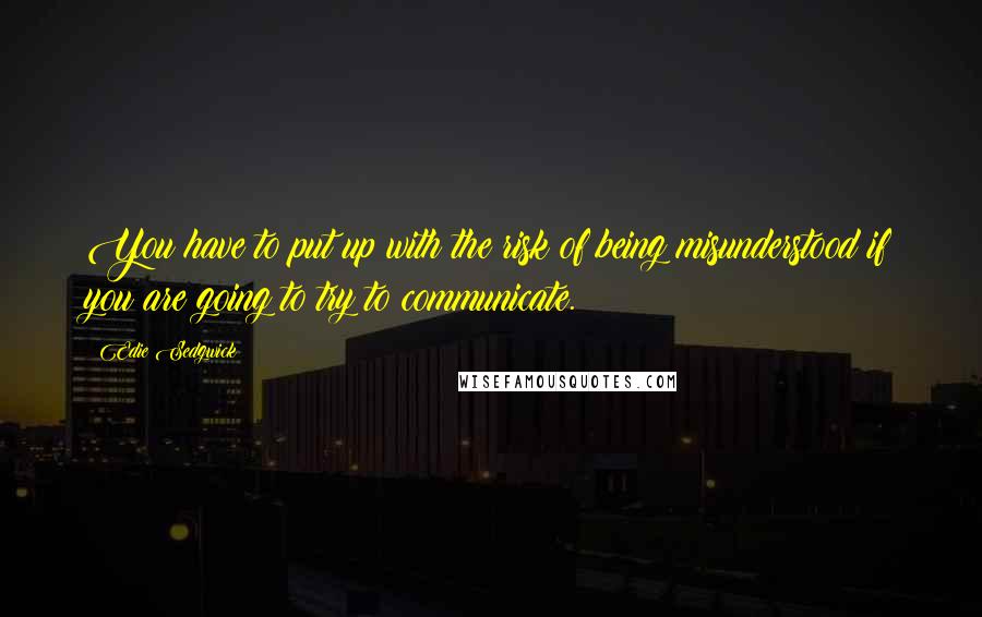 Edie Sedgwick Quotes: You have to put up with the risk of being misunderstood if you are going to try to communicate.