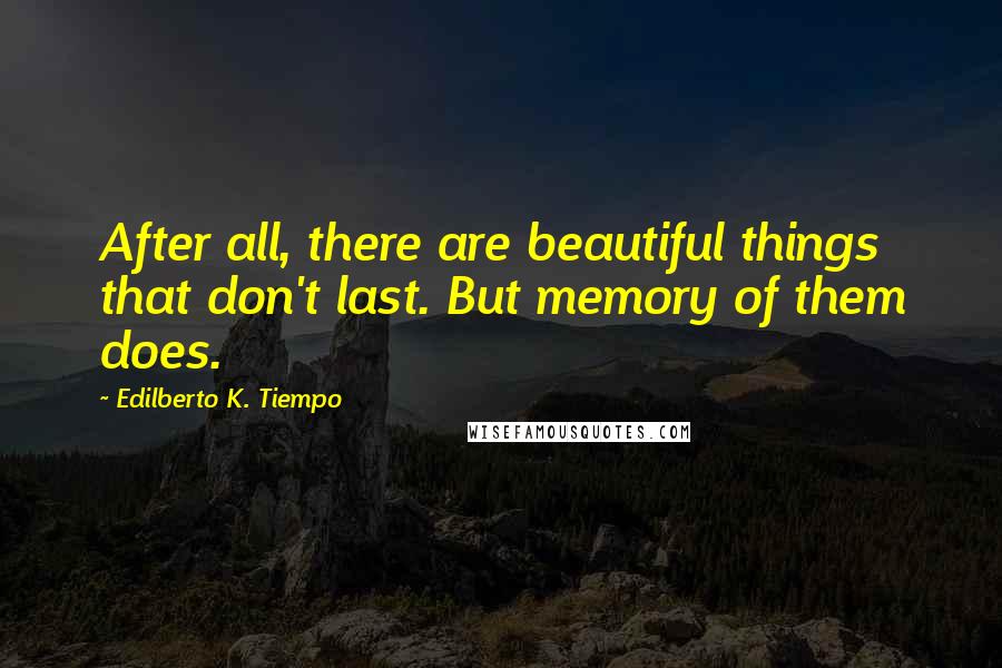 Edilberto K. Tiempo Quotes: After all, there are beautiful things that don't last. But memory of them does.