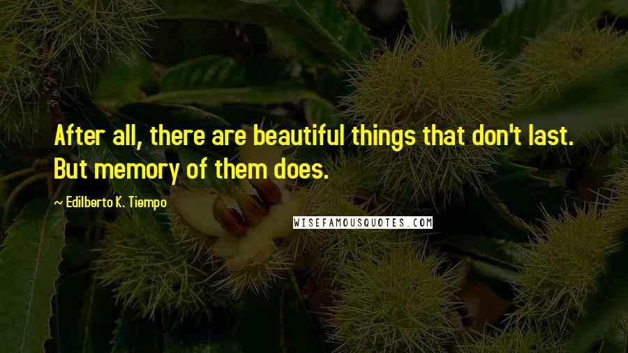 Edilberto K. Tiempo Quotes: After all, there are beautiful things that don't last. But memory of them does.