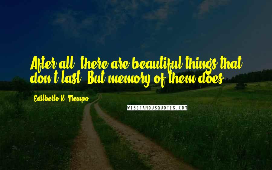 Edilberto K. Tiempo Quotes: After all, there are beautiful things that don't last. But memory of them does.