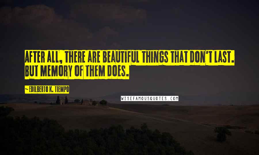 Edilberto K. Tiempo Quotes: After all, there are beautiful things that don't last. But memory of them does.