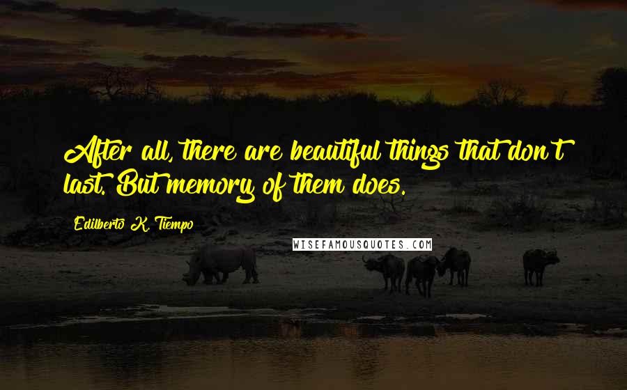 Edilberto K. Tiempo Quotes: After all, there are beautiful things that don't last. But memory of them does.