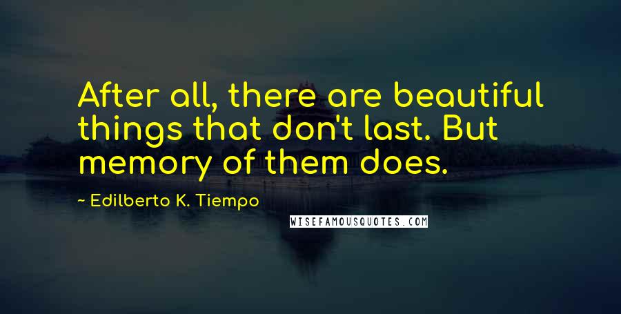 Edilberto K. Tiempo Quotes: After all, there are beautiful things that don't last. But memory of them does.