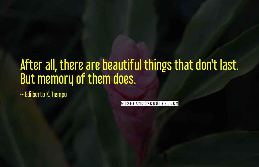 Edilberto K. Tiempo Quotes: After all, there are beautiful things that don't last. But memory of them does.