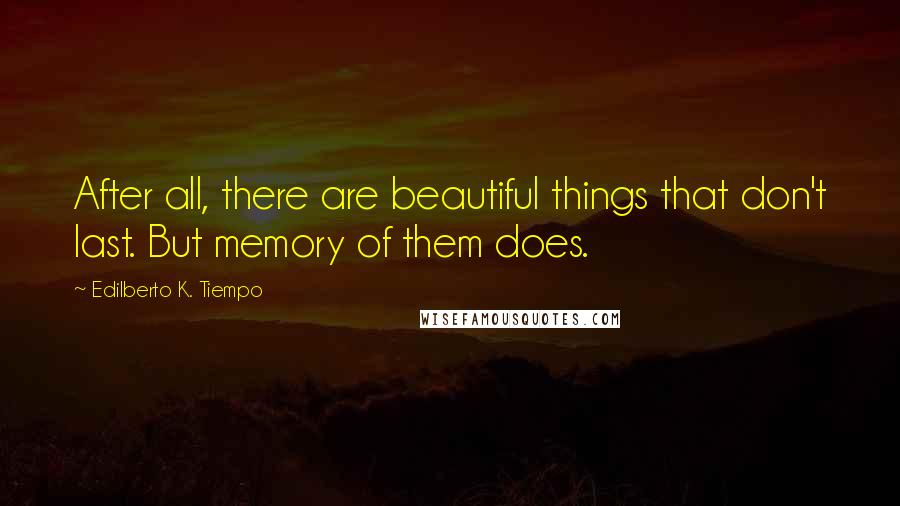 Edilberto K. Tiempo Quotes: After all, there are beautiful things that don't last. But memory of them does.