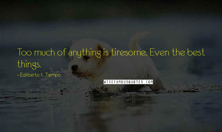 Edilberto K. Tiempo Quotes: Too much of anything is tiresome. Even the best things.