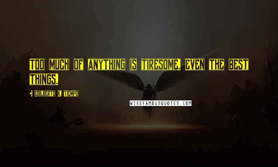Edilberto K. Tiempo Quotes: Too much of anything is tiresome. Even the best things.