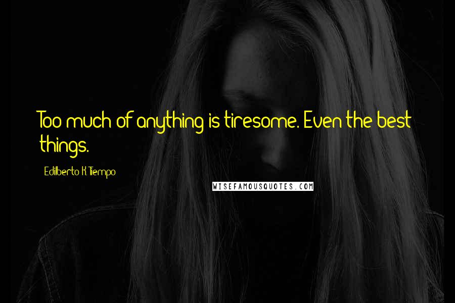 Edilberto K. Tiempo Quotes: Too much of anything is tiresome. Even the best things.