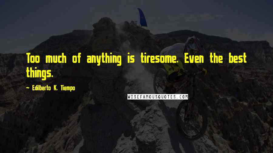 Edilberto K. Tiempo Quotes: Too much of anything is tiresome. Even the best things.