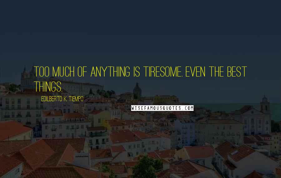 Edilberto K. Tiempo Quotes: Too much of anything is tiresome. Even the best things.