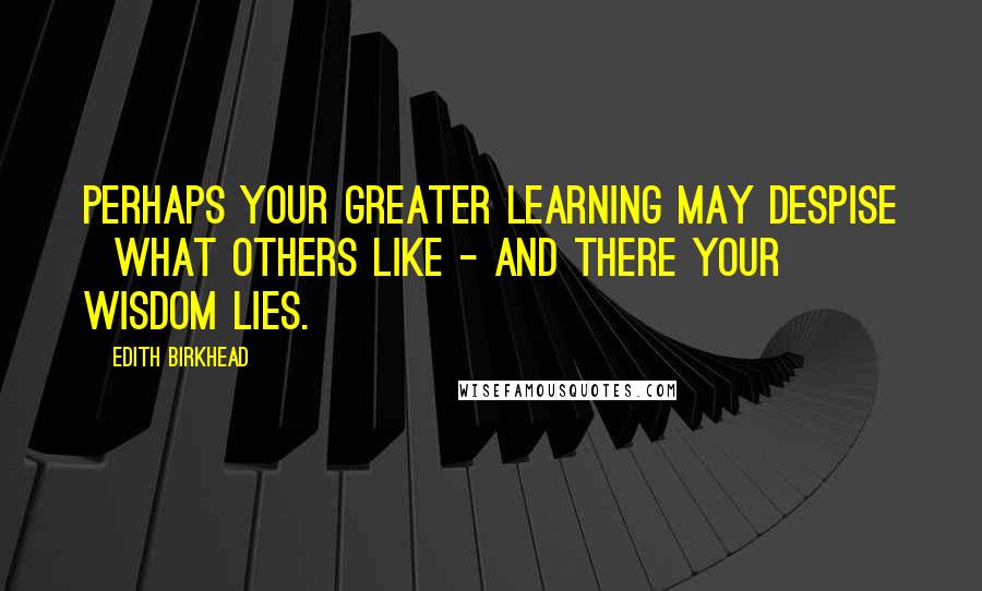 Edith Birkhead Quotes: Perhaps your greater learning may despise   What others like - and there your wisdom lies.