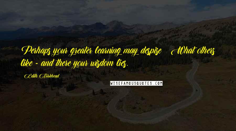 Edith Birkhead Quotes: Perhaps your greater learning may despise   What others like - and there your wisdom lies.