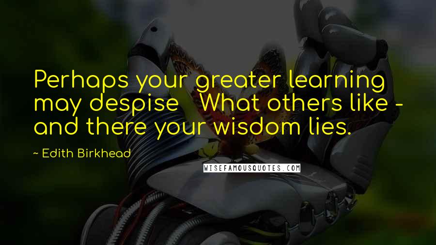 Edith Birkhead Quotes: Perhaps your greater learning may despise   What others like - and there your wisdom lies.