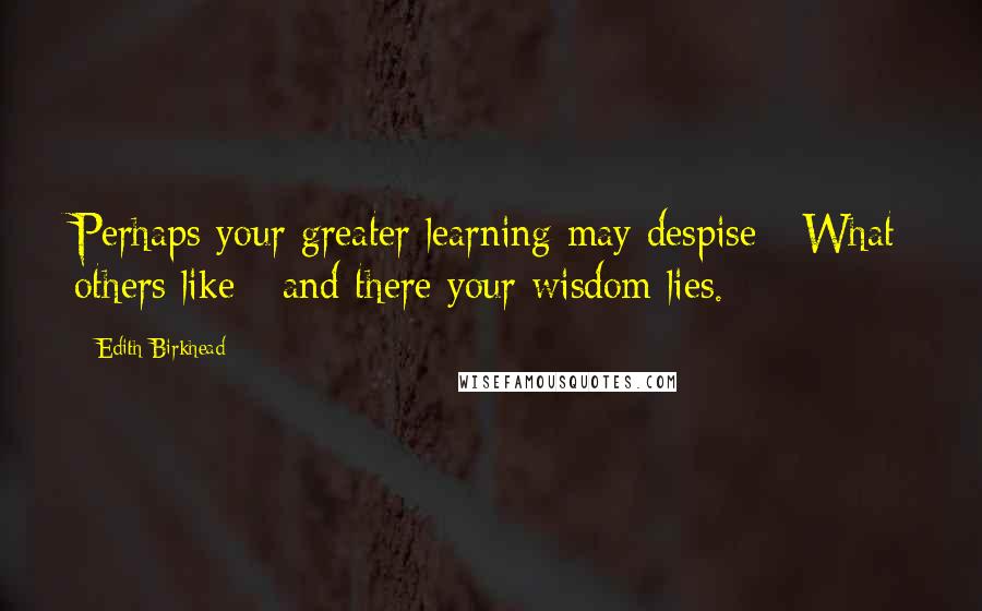 Edith Birkhead Quotes: Perhaps your greater learning may despise   What others like - and there your wisdom lies.