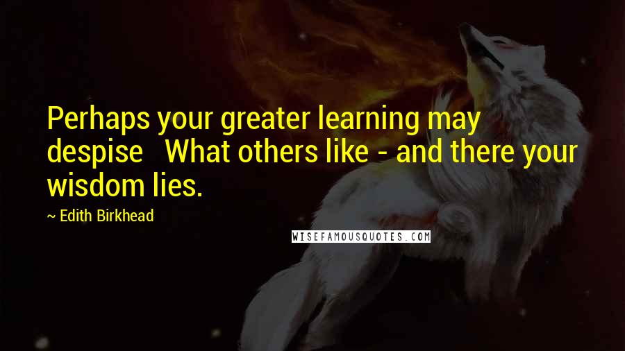 Edith Birkhead Quotes: Perhaps your greater learning may despise   What others like - and there your wisdom lies.