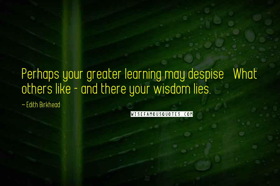 Edith Birkhead Quotes: Perhaps your greater learning may despise   What others like - and there your wisdom lies.