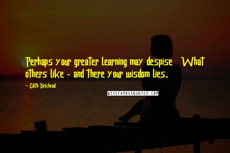 Edith Birkhead Quotes: Perhaps your greater learning may despise   What others like - and there your wisdom lies.