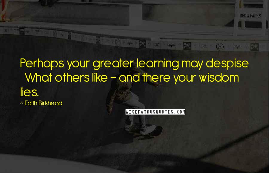Edith Birkhead Quotes: Perhaps your greater learning may despise   What others like - and there your wisdom lies.