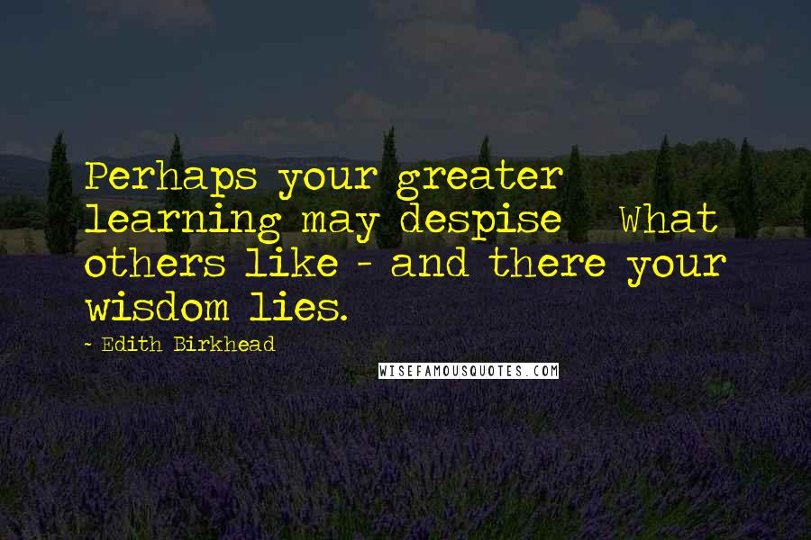 Edith Birkhead Quotes: Perhaps your greater learning may despise   What others like - and there your wisdom lies.