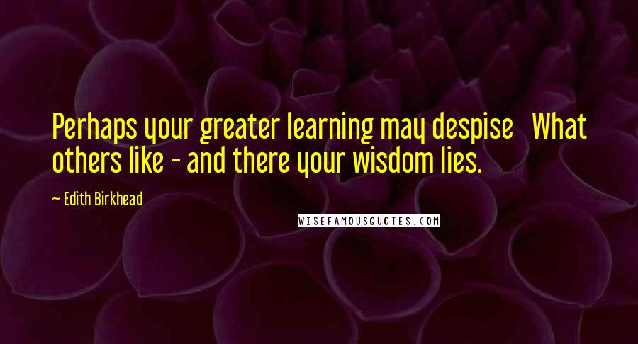 Edith Birkhead Quotes: Perhaps your greater learning may despise   What others like - and there your wisdom lies.